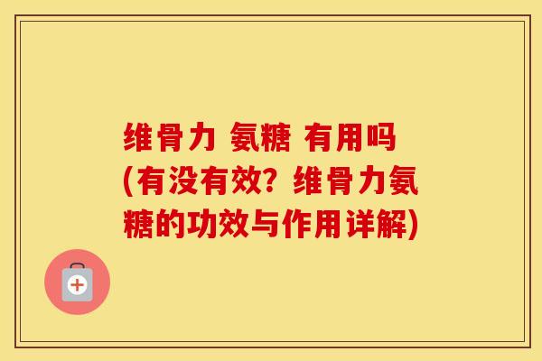 维骨力 氨糖 有用吗(有没有效?维骨力氨糖的功效与作用详解) 维骨力 氨糖 有用吗(有没有效?维骨力氨糖的功效与作用详解)