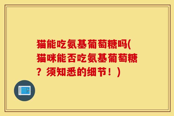 猫能吃氨基葡萄糖吗(猫咪能否吃氨基葡萄糖?须知悉的细节!) 猫能吃氨基葡萄糖吗(猫咪能否吃氨基葡萄糖?须知悉的细节!)