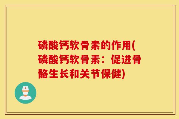 磷酸钙软骨素的作用(磷酸钙软骨素:促进骨骼生长和关节保健) 磷酸钙软骨素的作用(磷酸钙软骨素:促进骨骼生长和关节保健)