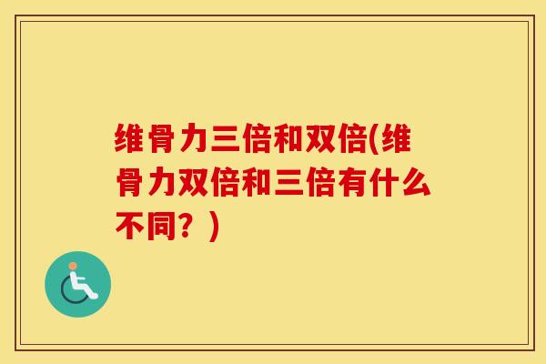 维骨力三倍和双倍(维骨力双倍和三倍有什么不同？)