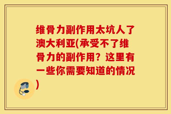 维骨力副作用太坑人了澳大利亚(承受不了维骨力的副作用?这里有一些你需要知道的情况) 维骨力副作用太坑人了澳大利亚(承受不了维骨力的副作用?这里有一些你需要知道的情况)