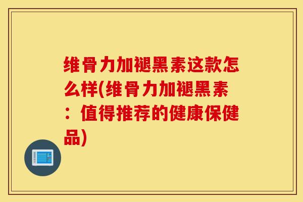 维骨力加褪黑素这款怎么样(维骨力加褪黑素:值得推荐的健康保健品) 维骨力加褪黑素这款怎么样(维骨力加褪黑素:值得推荐的健康保健品)