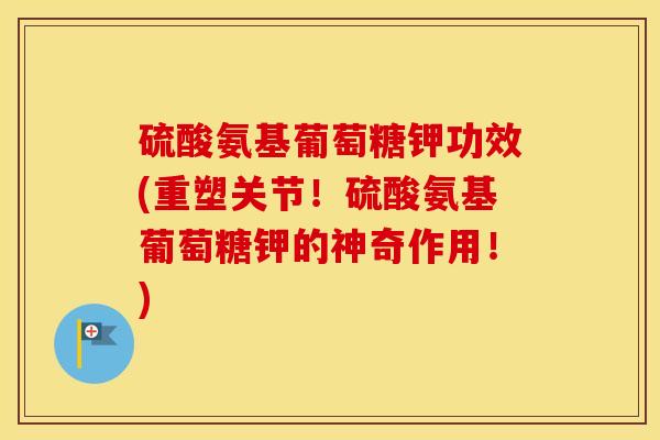 硫酸氨基葡萄糖钾功效(重塑关节!硫酸氨基葡萄糖钾的神奇作用!) 硫酸氨基葡萄糖钾功效(重塑关节!硫酸氨基葡萄糖钾的神奇作用!)
