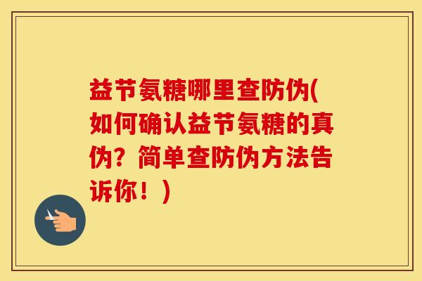 益节氨糖哪里查防伪(如何确认益节氨糖的真伪？简单查防伪方法告诉你！)