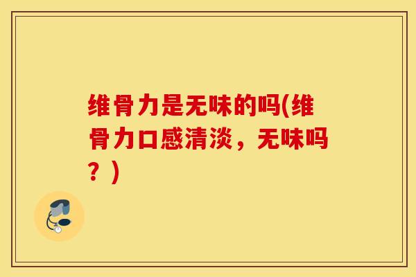 维骨力是无味的吗(维骨力口感清淡,无味吗?) 维骨力是无味的吗(维骨力口感清淡,无味吗?)