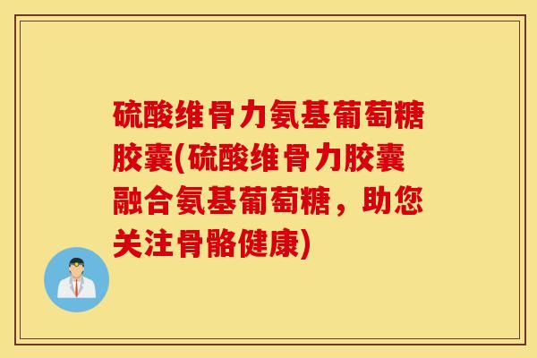 硫酸维骨力氨基葡萄糖胶囊(硫酸维骨力胶囊融合氨基葡萄糖，助您关注骨骼健康)