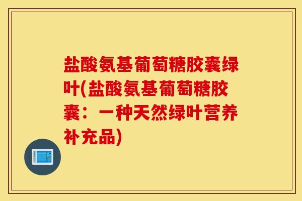 盐酸氨基葡萄糖胶囊绿叶(盐酸氨基葡萄糖胶囊:一种天然绿叶营养补充品) 盐酸氨基葡萄糖胶囊绿叶(盐酸氨基葡萄糖胶囊:一种天然绿叶营养补充品)