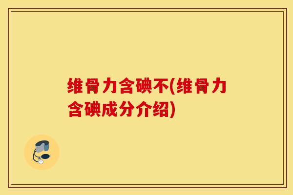 维骨力含碘不(维骨力含碘成分介绍) 维骨力含碘不(维骨力含碘成分介绍)