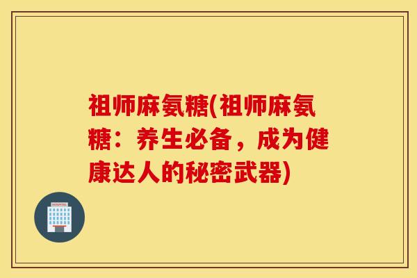祖师麻氨糖(祖师麻氨糖:养生必备,成为健康达人的秘密武器) 祖师麻氨糖(祖师麻氨糖:养生必备,成为健康达人的秘密武器)