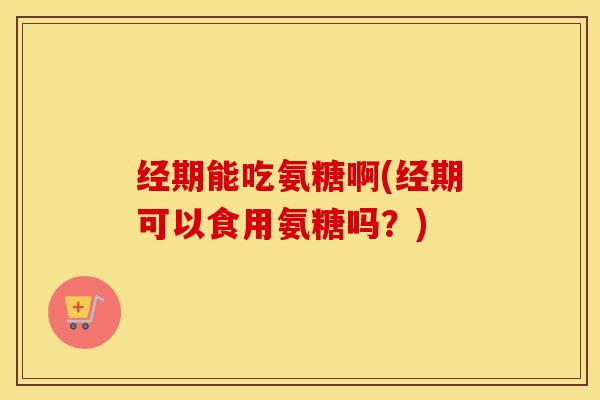 经期能吃氨糖啊(经期可以食用氨糖吗?) 经期能吃氨糖啊(经期可以食用氨糖吗?)