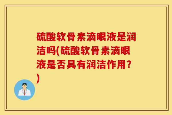 硫酸软骨素滴眼液是润洁吗(硫酸软骨素滴眼液是否具有润洁作用?) 硫酸软骨素滴眼液是润洁吗(硫酸软骨素滴眼液是否具有润洁作用?)