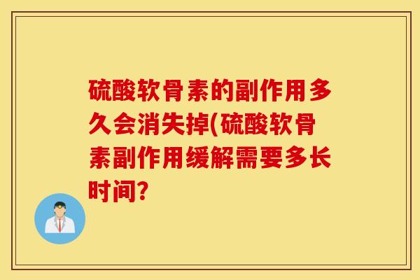 硫酸软骨素的副作用多久会消失掉(硫酸软骨素副作用缓解需要多长时间? 硫酸软骨素的副作用多久会消失掉(硫酸软骨素副作用缓解需要多长时间?
