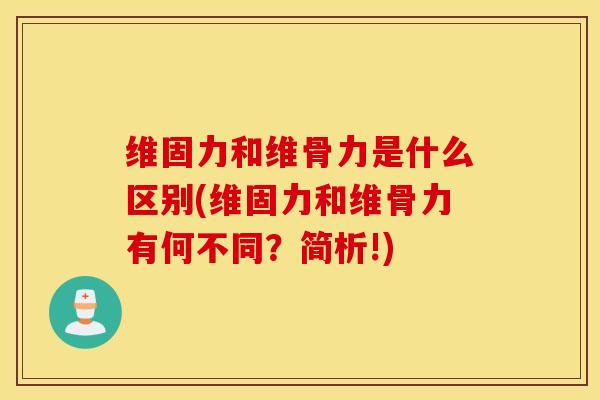 维固力和维骨力是什么区别(维固力和维骨力有何不同?简析!) 维固力和维骨力是什么区别(维固力和维骨力有何不同?简析!)