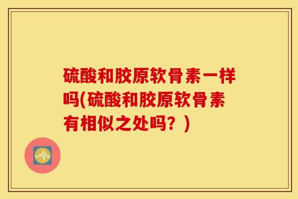 硫酸和胶原软骨素一样吗(硫酸和胶原软骨素有相似之处吗?) 硫酸和胶原软骨素一样吗(硫酸和胶原软骨素有相似之处吗?)