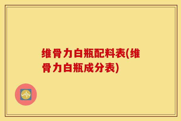 维骨力白瓶配料表(维骨力白瓶成分表) 维骨力白瓶配料表(维骨力白瓶成分表)