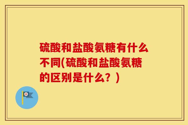 硫酸和盐酸氨糖有什么不同(硫酸和盐酸氨糖的区别是什么?) 硫酸和盐酸氨糖有什么不同(硫酸和盐酸氨糖的区别是什么?)