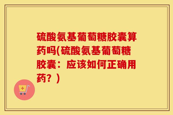 硫酸氨基葡萄糖胶囊算药吗(硫酸氨基葡萄糖胶囊:应该如何正确用药?) 硫酸氨基葡萄糖胶囊算药吗(硫酸氨基葡萄糖胶囊:应该如何正确用药?)