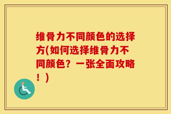 维骨力不同颜色的选择方(如何选择维骨力不同颜色?一张全面攻略!) 维骨力不同颜色的选择方(如何选择维骨力不同颜色?一张全面攻略!)