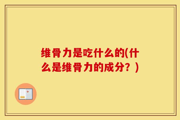 维骨力是吃什么的(什么是维骨力的成分?) 维骨力是吃什么的(什么是维骨力的成分?)