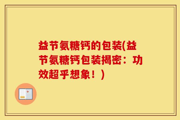 益节氨糖钙的包装(益节氨糖钙包装揭密:功效超乎想象!) 益节氨糖钙的包装(益节氨糖钙包装揭密:功效超乎想象!)