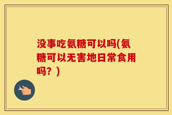 没事吃氨糖可以吗(氨糖可以无害地日常食用吗?) 没事吃氨糖可以吗(氨糖可以无害地日常食用吗?)