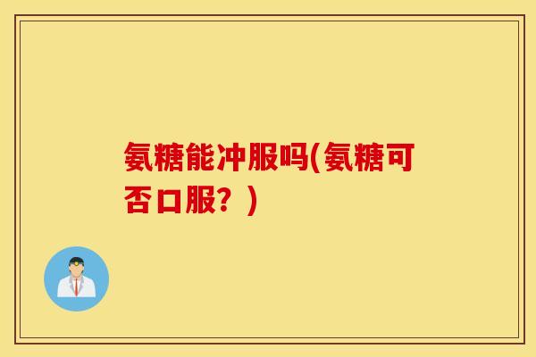 氨糖能冲服吗(氨糖可否口服?) 氨糖能冲服吗(氨糖可否口服?)