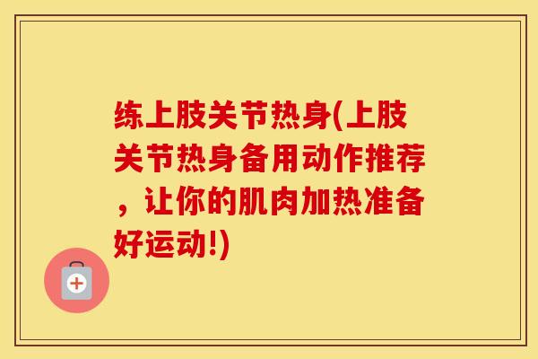 练上肢关节热身(上肢关节热身备用动作推荐,让你的肌肉加热准备好运动!) 练上肢关节热身(上肢关节热身备用动作推荐,让你的肌肉加热准备好运动!)