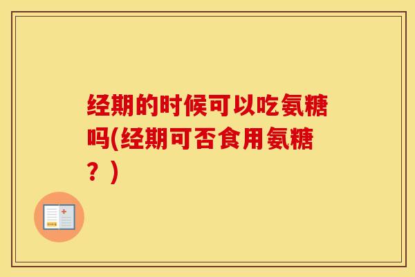 经期的时候可以吃氨糖吗(经期可否食用氨糖？)