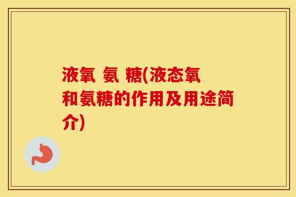液氧 氨 糖(液态氧和氨糖的作用及用途简介) 液氧 氨 糖(液态氧和氨糖的作用及用途简介)
