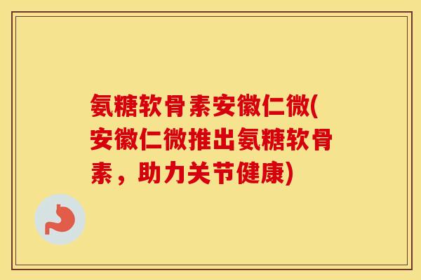 氨糖软骨素安徽仁微(安徽仁微推出氨糖软骨素,助力关节健康) 氨糖软骨素安徽仁微(安徽仁微推出氨糖软骨素,助力关节健康)