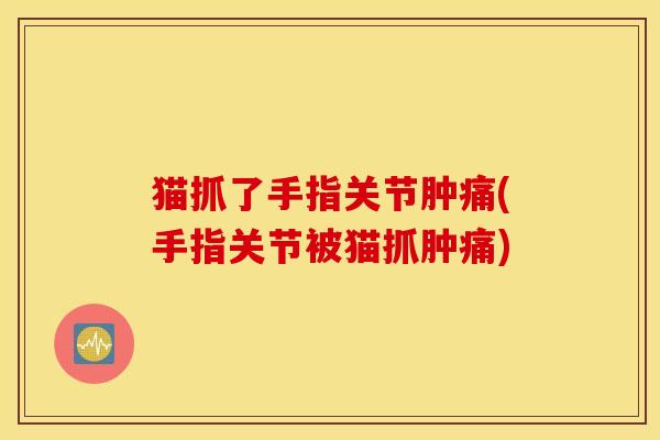 猫抓了手指关节肿痛(手指关节被猫抓肿痛)