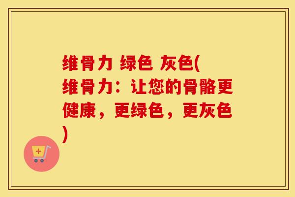 维骨力 绿色 灰色(维骨力：让您的骨骼更健康，更绿色，更灰色)
