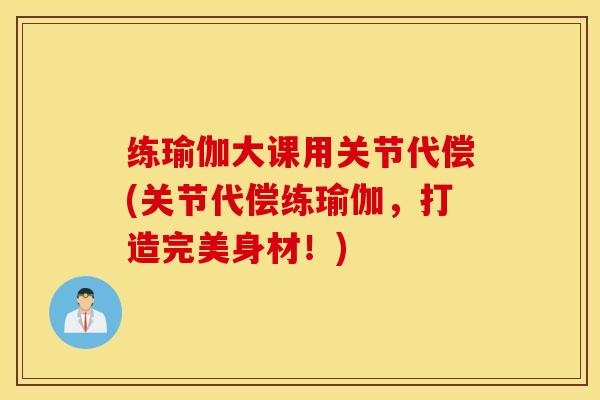 练瑜伽大课用关节代偿(关节代偿练瑜伽,打造完美身材!) 练瑜伽大课用关节代偿(关节代偿练瑜伽,打造完美身材!)
