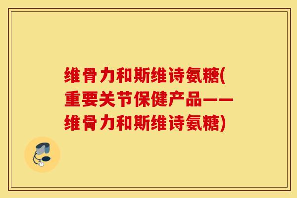 维骨力和斯维诗氨糖(重要关节保健产品——维骨力和斯维诗氨糖) 维骨力和斯维诗氨糖(重要关节保健产品——维骨力和斯维诗氨糖)