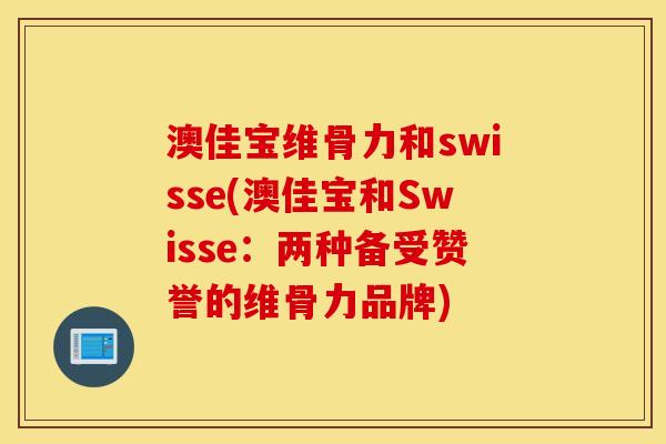 澳佳宝维骨力和swisse(澳佳宝和Swisse:两种备受赞誉的维骨力品牌) 澳佳宝维骨力和swisse(澳佳宝和Swisse:两种备受赞誉的维骨力品牌)