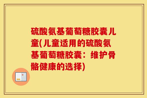 硫酸氨基葡萄糖胶囊儿童(儿童适用的硫酸氨基葡萄糖胶囊：维护骨骼健康的选择)