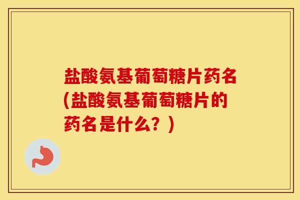 盐酸氨基葡萄糖片药名(盐酸氨基葡萄糖片的药名是什么?) 盐酸氨基葡萄糖片药名(盐酸氨基葡萄糖片的药名是什么?)