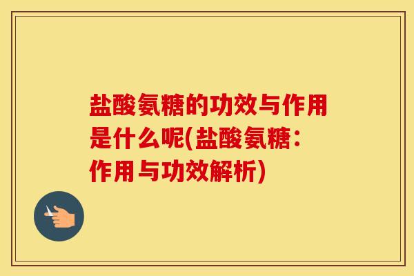 盐酸氨糖的功效与作用是什么呢(盐酸氨糖:作用与功效解析) 盐酸氨糖的功效与作用是什么呢(盐酸氨糖:作用与功效解析)