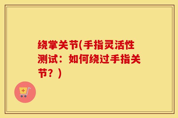绕掌关节(手指灵活性测试:如何绕过手指关节?) 绕掌关节(手指灵活性测试:如何绕过手指关节?)