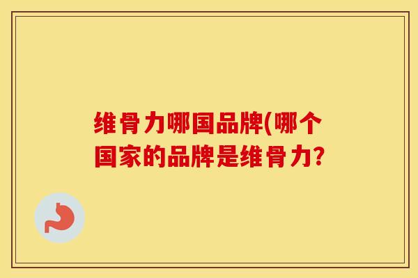 维骨力哪国品牌(哪个国家的品牌是维骨力？