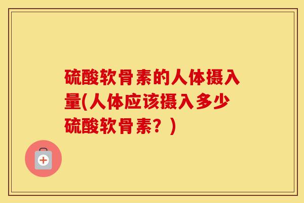 硫酸软骨素的人体摄入量(人体应该摄入多少硫酸软骨素？)