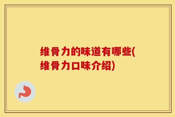 维骨力的味道有哪些(维骨力口味介绍) 维骨力的味道有哪些(维骨力口味介绍)