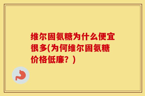 维尔固氨糖为什么便宜很多(为何维尔固氨糖价格低廉?) 维尔固氨糖为什么便宜很多(为何维尔固氨糖价格低廉?)