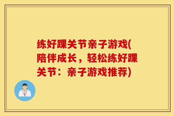 练好踝关节亲子游戏(陪伴成长，轻松练好踝关节：亲子游戏推荐)