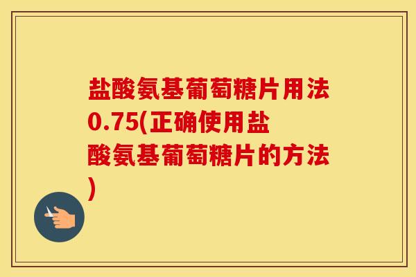 盐酸氨基葡萄糖片用法0.75(正确使用盐酸氨基葡萄糖片的方法) 盐酸氨基葡萄糖片用法0.75(正确使用盐酸氨基葡萄糖片的方法)
