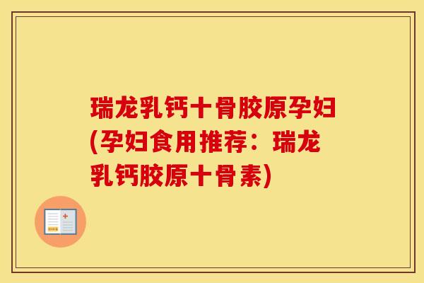 瑞龙乳钙十骨胶原孕妇(孕妇食用推荐：瑞龙乳钙胶原十骨素)