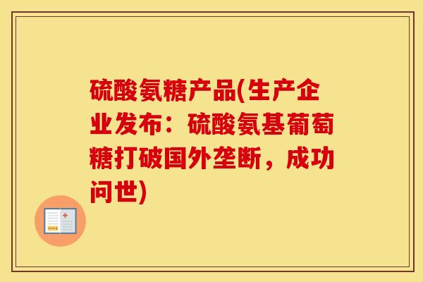 硫酸氨糖产品(生产企业发布:硫酸氨基葡萄糖打破国外垄断,成功问世) 硫酸氨糖产品(生产企业发布:硫酸氨基葡萄糖打破国外垄断,成功问世)