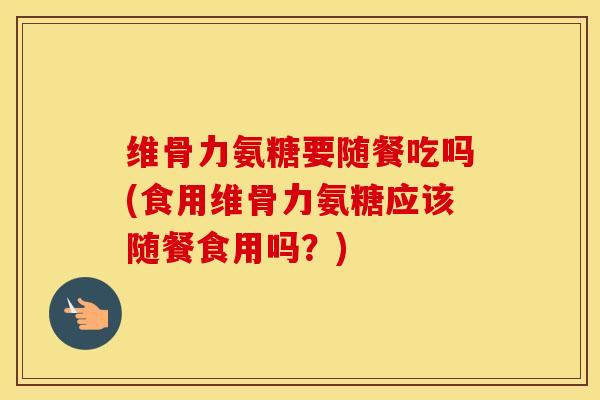 维骨力氨糖要随餐吃吗(食用维骨力氨糖应该随餐食用吗?) 维骨力氨糖要随餐吃吗(食用维骨力氨糖应该随餐食用吗?)