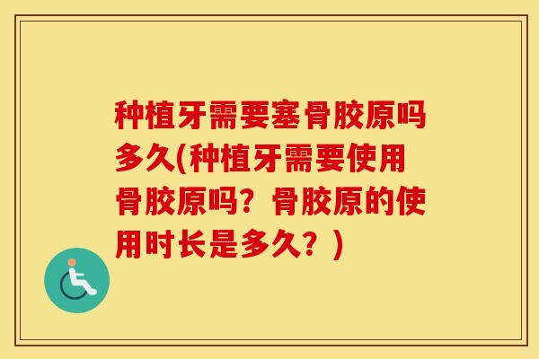种植牙需要塞骨胶原吗多久(种植牙需要使用骨胶原吗？骨胶原的使用时长是多久？)