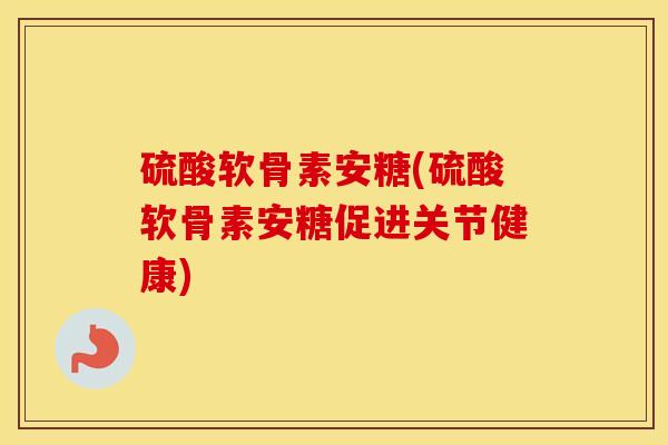 硫酸软骨素安糖(硫酸软骨素安糖促进关节健康) 硫酸软骨素安糖(硫酸软骨素安糖促进关节健康)